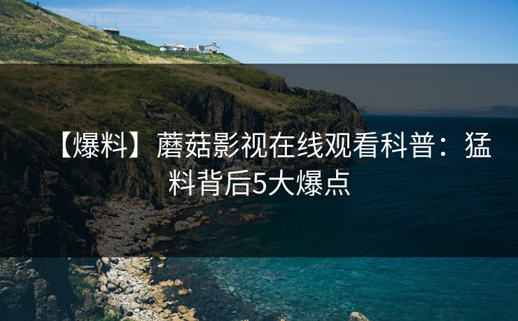 【爆料】蘑菇影视在线观看科普：猛料背后5大爆点