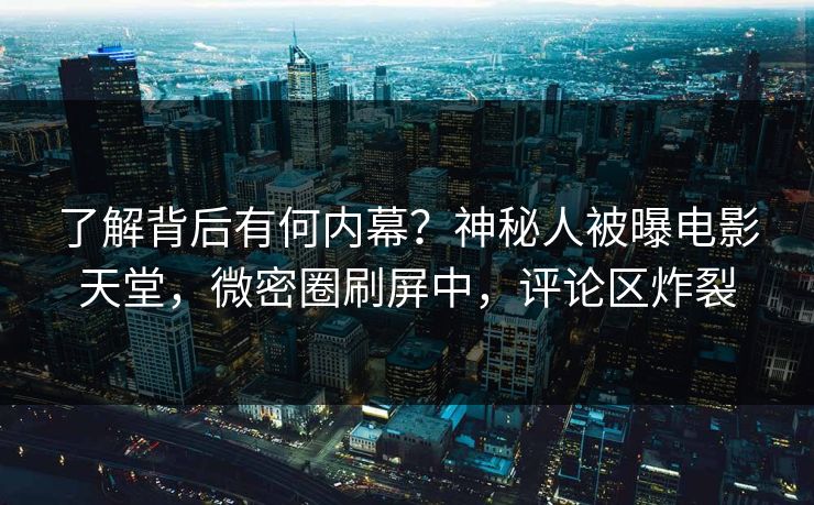 了解背后有何内幕？神秘人被曝电影天堂，微密圈刷屏中，评论区炸裂
