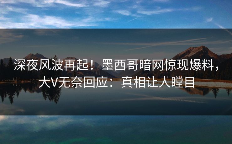 深夜风波再起！墨西哥暗网惊现爆料，大V无奈回应：真相让人瞠目