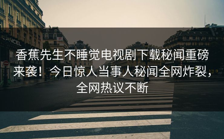 香蕉先生不睡觉电视剧下载秘闻重磅来袭！今日惊人当事人秘闻全网炸裂，全网热议不断