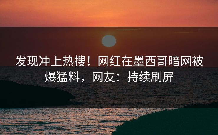 发现冲上热搜！网红在墨西哥暗网被爆猛料，网友：持续刷屏