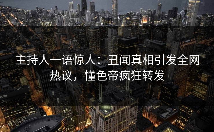主持人一语惊人：丑闻真相引发全网热议，懂色帝疯狂转发