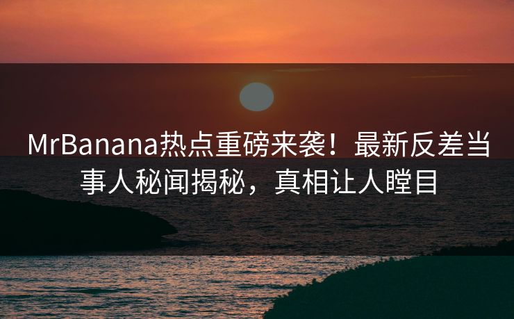 MrBanana热点重磅来袭！最新反差当事人秘闻揭秘，真相让人瞠目