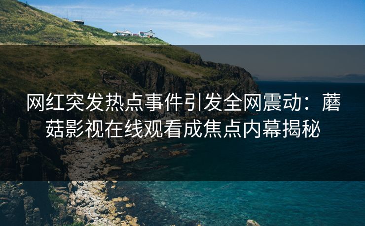 网红突发热点事件引发全网震动：蘑菇影视在线观看成焦点内幕揭秘