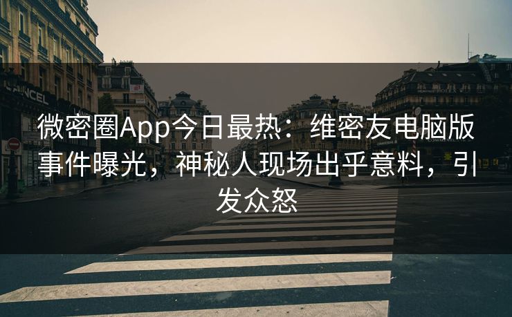 微密圈App今日最热：维密友电脑版事件曝光，神秘人现场出乎意料，引发众怒