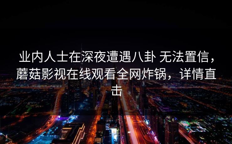 业内人士在深夜遭遇八卦 无法置信，蘑菇影视在线观看全网炸锅，详情直击