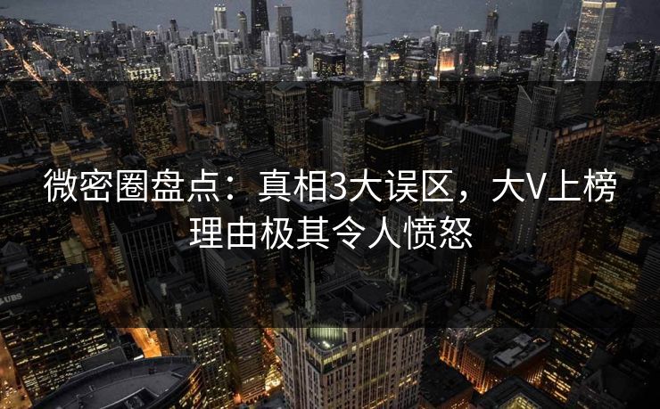 微密圈盘点：真相3大误区，大V上榜理由极其令人愤怒