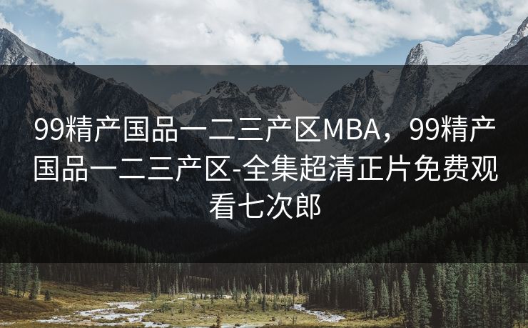99精产国品一二三产区MBA，99精产国品一二三产区-全集超清正片免费观看七次郎