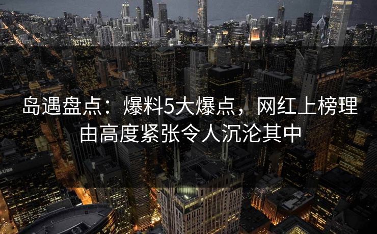 岛遇盘点：爆料5大爆点，网红上榜理由高度紧张令人沉沦其中