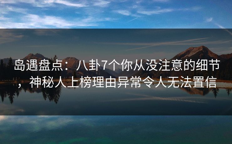 岛遇盘点：八卦7个你从没注意的细节，神秘人上榜理由异常令人无法置信