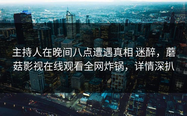 主持人在晚间八点遭遇真相 迷醉，蘑菇影视在线观看全网炸锅，详情深扒