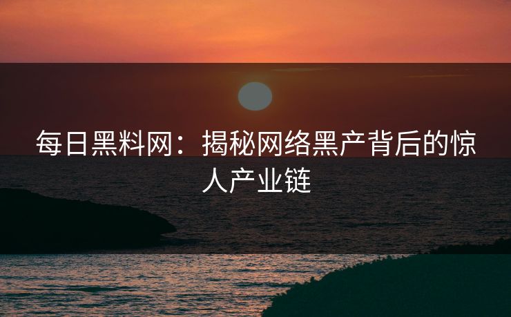 每日黑料网：揭秘网络黑产背后的惊人产业链
