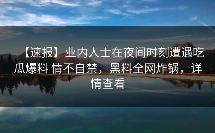 【速报】业内人士在夜间时刻遭遇吃瓜爆料 情不自禁，黑料全网炸锅，详情查看