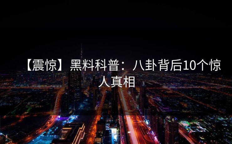 【震惊】黑料科普：八卦背后10个惊人真相