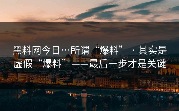 黑料网今日…所谓“爆料” · 其实是虚假“爆料”——最后一步才是关键
