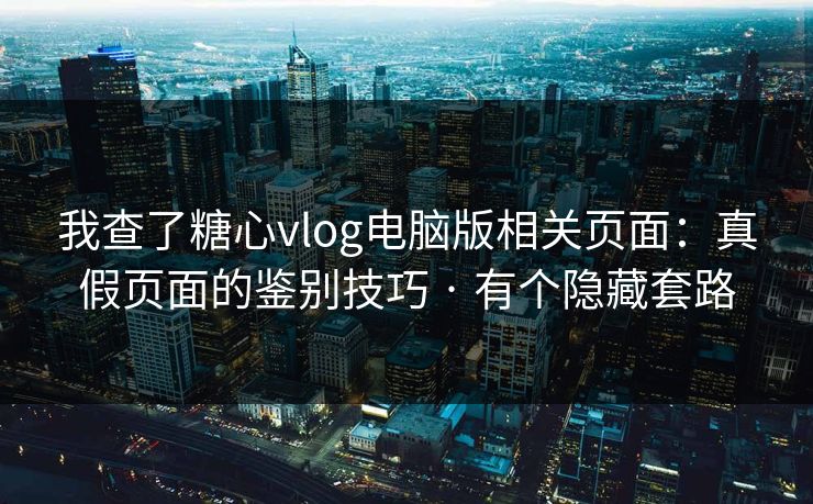 我查了糖心vlog电脑版相关页面：真假页面的鉴别技巧 · 有个隐藏套路