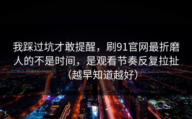 我踩过坑才敢提醒，刷91官网最折磨人的不是时间，是观看节奏反复拉扯（越早知道越好）
