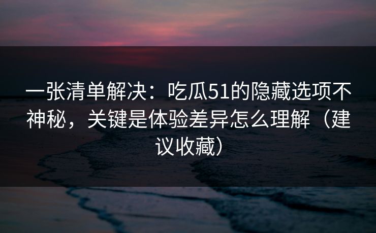 一张清单解决：吃瓜51的隐藏选项不神秘，关键是体验差异怎么理解（建议收藏）