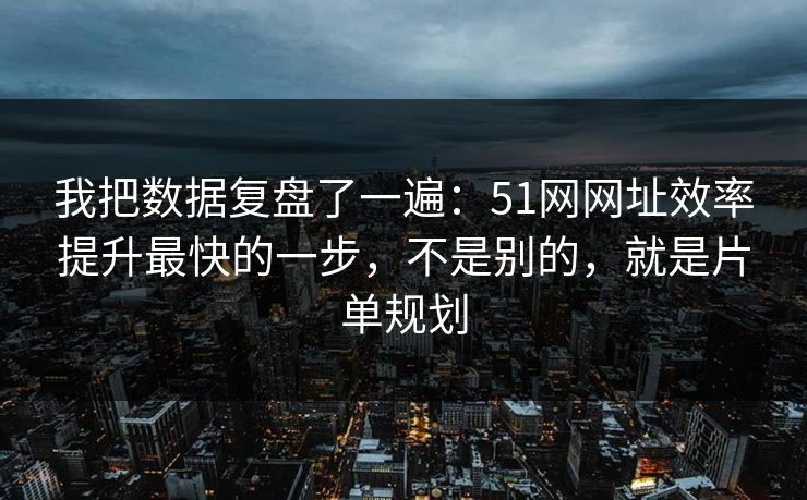 我把数据复盘了一遍：51网网址效率提升最快的一步，不是别的，就是片单规划
