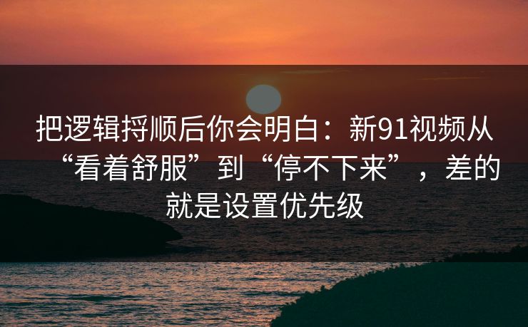 把逻辑捋顺后你会明白：新91视频从“看着舒服”到“停不下来”，差的就是设置优先级