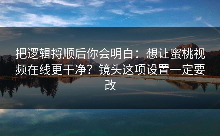把逻辑捋顺后你会明白：想让蜜桃视频在线更干净？镜头这项设置一定要改