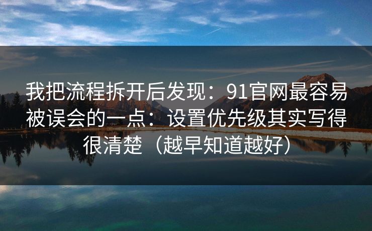 我把流程拆开后发现：91官网最容易被误会的一点：设置优先级其实写得很清楚（越早知道越好）