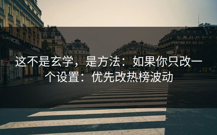 这不是玄学，是方法：如果你只改一个设置：优先改热榜波动