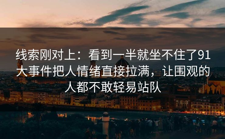 线索刚对上：看到一半就坐不住了91大事件把人情绪直接拉满，让围观的人都不敢轻易站队